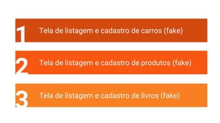 1 Tela de listagem e cadastro de carros (fake)
2 Tela de listagem e cadastro de produtos (fake)
3 Tela de listagem e cadastro de livros (fake)
 