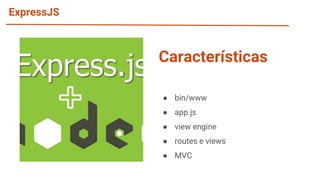 ExpressJS
● bin/www
● app.js
● view engine
● routes e views
● MVC
Características
 
