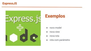 ExpressJS
● novo model
● nova view
● nova rota
● rota com parâmetro
Exemplos
 