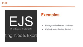 EJS
● Listagem de clientes dinâmica
● Cadastro de clientes dinâmico
Exemplos
 