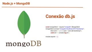 Node.js + MongoDB
const mongoClient = require("mongodb").MongoClient
mongoClient.connect("mongodb://localhost:27017/workshop")
.then(conn => global.conn = conn.db("workshop"))
.catch(err => console.log(err))
module.exports = { }
Conexão db.js