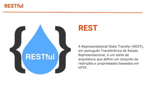 RESTful
REST
A Representational State Transfer (REST),
em português Transferência de Estado
Representacional, é um estilo de
arquitetura que define um conjunto de
restrições e propriedades baseados em
HTTP.
 