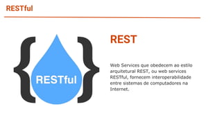 RESTful
REST
Web Services que obedecem ao estilo
arquitetural REST, ou web services
RESTful, fornecem interoperabilidade
entre sistemas de computadores na
Internet.
 