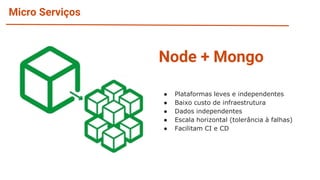 Micro Serviços
Node + Mongo
● Plataformas leves e independentes
● Baixo custo de infraestrutura
● Dados independentes
● Escala horizontal (tolerância à falhas)
● Facilitam CI e CD
 