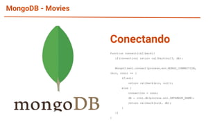 MongoDB - Movies
function connect(callback){
if(connection) return callback(null, db);
MongoClient.connect(process.env.MONGO_CONNECTION,
(err, conn) => {
if(err)
return callback(err, null);
else {
connection = conn;
db = conn.db(process.env.DATABASE_NAME);
return callback(null, db);
}
})
}
Conectando
 