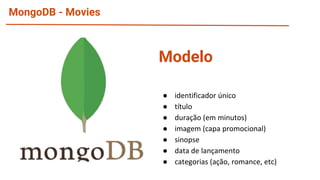 MongoDB - Movies
● identificador único
● título
● duração (em minutos)
● imagem (capa promocional)
● sinopse
● data de lançamento
● categorias (ação, romance, etc)
Modelo
 