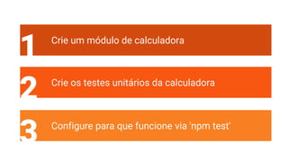 1 Crie um módulo de calculadora
2 Crie os testes unitários da calculadora
3 Configure para que funcione via 'npm test'
 