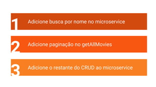 1 Adicione busca por nome no microservice
2 Adicione paginação no getAllMovies
3 Adicione o restante do CRUD ao microservice
 