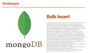 Modelagem
db.cinemaCatalog.insert([ { cidade: "Gravataí", uf: "RS", cinemas: [] }, { cidade: "Porto Alegre", uf: "RS", pais: "BR", cinemas:
[ { _id: ObjectId(), nome: "Cinemark Bourbon Ipiranga", salas: [ { nome: 1, sessoes: [ { data: ISODate("2018-06-
01T09:00:00Z"), idFilme: ObjectId("5aefc5029ce83b1eb6b89e57"), filme: "Vingadores: Guerra Infinita", valor: 25.00,
assentos: [ { numero: 1, disponivel: true }, { numero: 2, disponivel: false }, ] }, { data: ISODate("2018-06-01T11:00:00Z"),
idFilme: ObjectId("5aefc5029ce83b1eb6b89e57"), filme: "Vingadores: Guerra Infinita", valor: 25.00, assentos: [ { numero: 1,
disponivel: true }, { numero: 2, disponivel: true }, ] }, { data: ISODate("2018-06-01T13:00:00Z"), idFilme:
ObjectId("5aefc5029ce83b1eb6b89e58"), filme: "Vingadores: Era de Ultron", valor: 20.00, assentos: [ { numero: 1,
disponivel: true }, { numero: 2, disponivel: false }, { numero: 2, disponivel: true }, ] } ] }, { nome: 2, sessoes: [ { data:
ISODate("2018-06-01T09:00:00Z"), idFilme: ObjectId("5aefc5029ce83b1eb6b89e58"), filme: "Vingadores: Era de Ultron",
valor: 25.00, assentos: [ { numero: 1, disponivel: true }, { numero: 2, disponivel: false }, ] }, { data: ISODate("2018-06-
01T11:00:00Z"), idFilme: ObjectId("5aefc5029ce83b1eb6b89e58"), filme: "Vingadores: Era de Ultron", valor: 25.00, assentos:
[ { numero: 1, disponivel: true }, { numero: 2, disponivel: true }, ] }, { data: ISODate("2018-06-01T13:00:00Z"), idFilme:
ObjectId("5aefc5029ce83b1eb6b89e58"), filme: "Vingadores: Era de Ultron", valor: 20.00, assentos: [ { numero: 1,
disponivel: true }, { numero: 2, disponivel: false }, { numero: 2, disponivel: true }, ] } ] } ] }, { _id: ObjectId(), nome: "GNC
Lindóia", salas: [ { nome: 100, sessoes: [ { data: ISODate("2018-06-01T09:00:00Z"), idFilme:
ObjectId("5aefc5029ce83b1eb6b89e59"), filme: "Os Vingadores", valor: 25.00, assentos: [ { numero: 1, disponivel: true }, {
numero: 2, disponivel: false }, ] }, { data: ISODate("2018-06-01T11:00:00Z"), idFilme:
ObjectId("5aefc5029ce83b1eb6b89e59"), filme: "Os Vingadores", valor: 25.00, assentos: [ { numero: 1, disponivel: true }, {
numero: 2, disponivel: true }, ] }, { data: ISODate("2018-06-01T13:00:00Z"), idFilme:
ObjectId("5aefc5029ce83b1eb6b89e58"), filme: "Vingadores: Era de Ultron", valor: 20.00, assentos: [ { numero: 1,
disponivel: true }, { numero: 2, disponivel: false }, { numero: 2, disponivel: true }, ] } ] } ] } ] }])
Bulk Insert
 