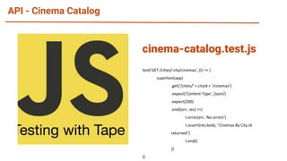 API - Cinema Catalog
test('GET /cities/:city/cinemas', (t) => {
supertest(app)
.get('/cities/' + cityId + '/cinemas')
.expect('Content-Type', /json/)
.expect(200)
.end((err, res) =>{
t.error(err, 'No errors')
t.assert(res.body, "Cinemas By City Id
returned")
t.end()
})
})
cinema-catalog.test.js
 