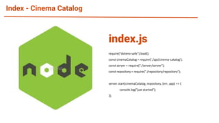 Index - Cinema Catalog
require("dotenv-safe").load();
const cinemaCatalog = require('./api/cinema-catalog');
const server = require("./server/server");
const repository = require("./repository/repository");
server.start(cinemaCatalog, repository, (err, app) => {
console.log("just started");
});
index.js
 