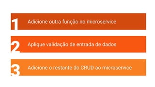 1 Adicione outra função no microservice
2 Aplique validação de entrada de dados
3 Adicione o restante do CRUD ao microservice
 
