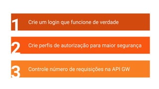 1 Crie um login que funcione de verdade
2 Crie perfis de autorização para maior segurança
3 Controle número de requisições na API GW
 