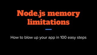 Node.js memory
limitations
How to blow up your app in 100 easy steps
 