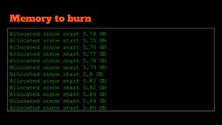 Memory to burn
Allocated since start 5.74 GB
Allocated since start 5.75 GB
Allocated since start 5.76 GB
Allocated since start 5.77 GB
Allocated since start 5.78 GB
Allocated since start 5.79 GB
Allocated since start 5.8 GB
Allocated since start 5.81 GB
Allocated since start 5.82 GB
Allocated since start 5.83 GB
Allocated since start 5.84 GB
Allocated since start 5.85 GB
 