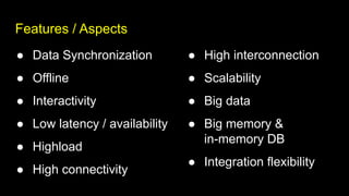 Features / Aspects
● Data Synchronization
● Offline
● Interactivity
● Low latency / availability
● Highload
● High connectivity
● High interconnection
● Scalability
● Big data
● Big memory &
in-memory DB
● Integration flexibility
 