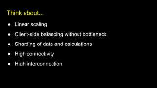 Think about...
● Linear scaling
● Client-side balancing without bottleneck
● Sharding of data and calculations
● High connectivity
● High interconnection
 