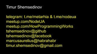 Timur Shemsedinov
telegram: t.me/metarhia & t.me/nodeua
meetup.com/NodeUA
meetup.com/HowProgrammingWorks
tshemsedinov@github
tshemsedinov@facebook
marcusaurelius@habrahabr
timur.shemsedinov@gmail.com
 