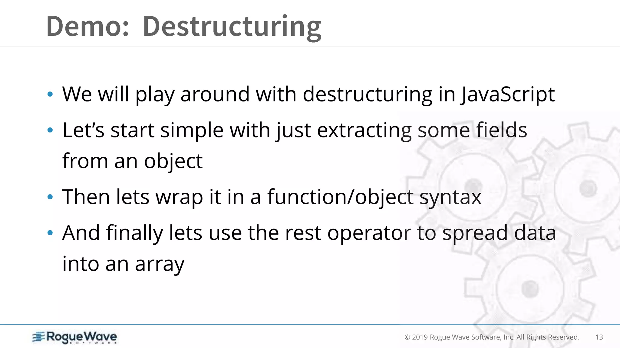 13© 2019 Rogue Wave Software, Inc. All Rights Reserved.
• We will play around with destructuring in JavaScript
• Let’s start simple with just extracting some fields
from an object
• Then lets wrap it in a function/object syntax
• And finally lets use the rest operator to spread data
into an array
 