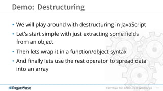 13© 2019 Rogue Wave Software, Inc. All Rights Reserved.
• We will play around with destructuring in JavaScript
• Let’s start simple with just extracting some fields
from an object
• Then lets wrap it in a function/object syntax
• And finally lets use the rest operator to spread data
into an array
 