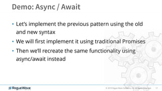 17© 2019 Rogue Wave Software, Inc. All Rights Reserved.
• Let’s implement the previous pattern using the old
and new syntax
• We will first implement it using traditional Promises
• Then we’ll recreate the same functionality using
async/await instead
 