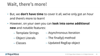 20© 2019 Rogue Wave Software, Inc. All Rights Reserved.
• But, we don’t have time to cover it all, we’ve only got an hour
and there’s more to learn!
• However, on your own you can look into some additional
new and notable features:
– Template Strings
– Object Literals
– Classes
– Asynchronous Iteration
– The finally() method
– Updated RegExp object
 