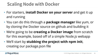 38© 2019 Rogue Wave Software, Inc. All Rights Reserved.
• For starters, install Docker on your server and get it up
and running
• You can do this through a package manager like yum, or
by cloning the Docker source on github and building it
• We’re going to be creating a Docker image from scratch
for this example, based off of a simple Node.js webapp
• We’ll start by stubbing the project with npm init,
creating our package.json file
 