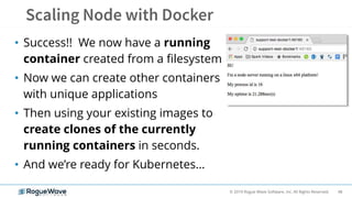 48© 2019 Rogue Wave Software, Inc. All Rights Reserved.
• Success!! We now have a running
container created from a filesystem
• Now we can create other containers
with unique applications
• Then using your existing images to
create clones of the currently
running containers in seconds.
• And we’re ready for Kubernetes…
 