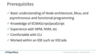 5© 2019 Rogue Wave Software, Inc. All Rights Reserved.
 Basic understanding of Node architecture, libuv, and
asynchronous and functional programming
 Knowledge of ECMAScript/JavaScript
 Experience with NPM, NVM, etc
 Comfortable with CLI
 Worked within an IDE such as VSCode
 
