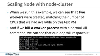 56© 2019 Rogue Wave Software, Inc. All Rights Reserved.
• When we run this example, we can see that two
workers were created, matching the number of
CPUs that we had available on this test VM
• And if we kill a worker process with a normal kill
command, we can see that our loop will respawn it:
 
