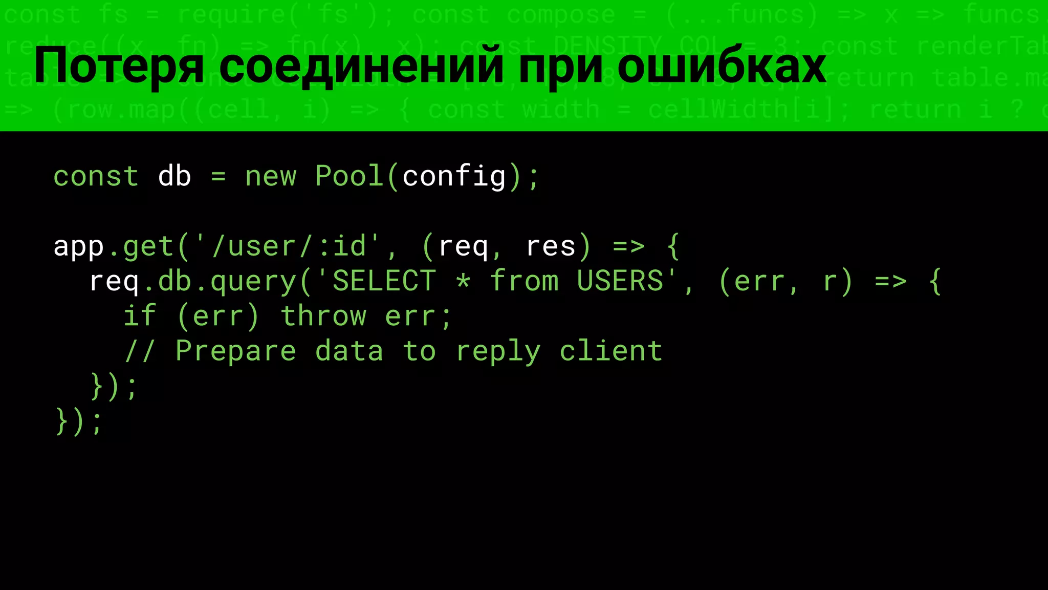 const fs = require('fs'); const compose = (...funcs) => x => funcs.
reduce((x, fn) => fn(x), x); const DENSITY_COL = 3; const renderTab
table => { const cellWidth = [18, 10, 8, 8, 18, 6]; return table.ma
=> (row.map((cell, i) => { const width = cellWidth[i]; return i ? c
Потеря соединений при ошибках
const db = new Pool(config);
app.get('/user/:id', (req, res) => {
req.db.query('SELECT * from USERS', (err, r) => {
if (err) throw err;
// Prepare data to reply client
});
});
 