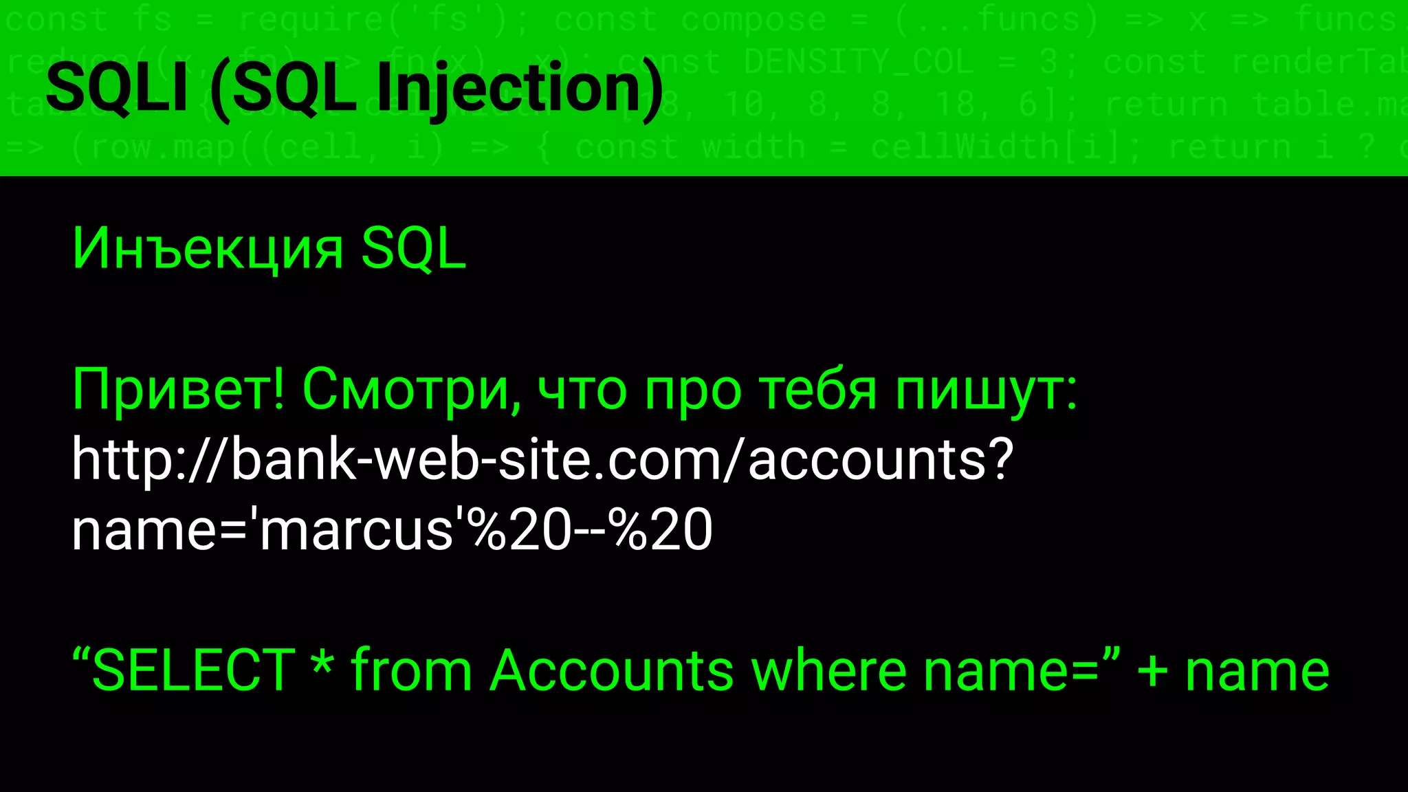 const fs = require('fs'); const compose = (...funcs) => x => funcs.
reduce((x, fn) => fn(x), x); const DENSITY_COL = 3; const renderTab
table => { const cellWidth = [18, 10, 8, 8, 18, 6]; return table.ma
=> (row.map((cell, i) => { const width = cellWidth[i]; return i ? c
SQLI (SQL Injection)
Инъекция SQL
Привет! Смотри, что про тебя пишут:
http://bank-web-site.com/accounts?
name='marcus'%20--%20
“SELECT * from Accounts where name=” + name
 