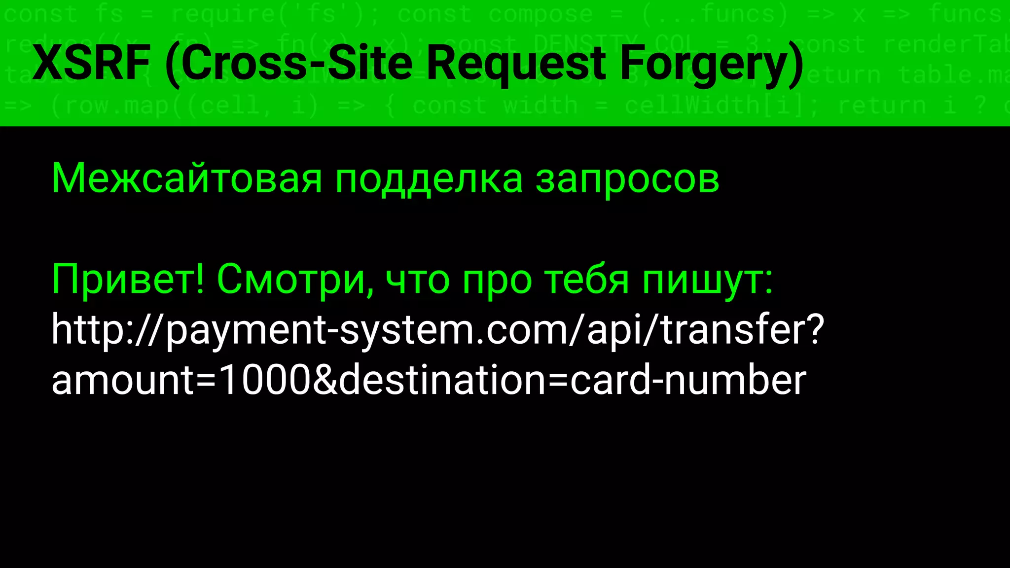 const fs = require('fs'); const compose = (...funcs) => x => funcs.
reduce((x, fn) => fn(x), x); const DENSITY_COL = 3; const renderTab
table => { const cellWidth = [18, 10, 8, 8, 18, 6]; return table.ma
=> (row.map((cell, i) => { const width = cellWidth[i]; return i ? c
XSRF (Cross-Site Request Forgery)
Межсайтовая подделка запросов
Привет! Смотри, что про тебя пишут:
http://payment-system.com/api/transfer?
amount=1000&destination=card-number
 