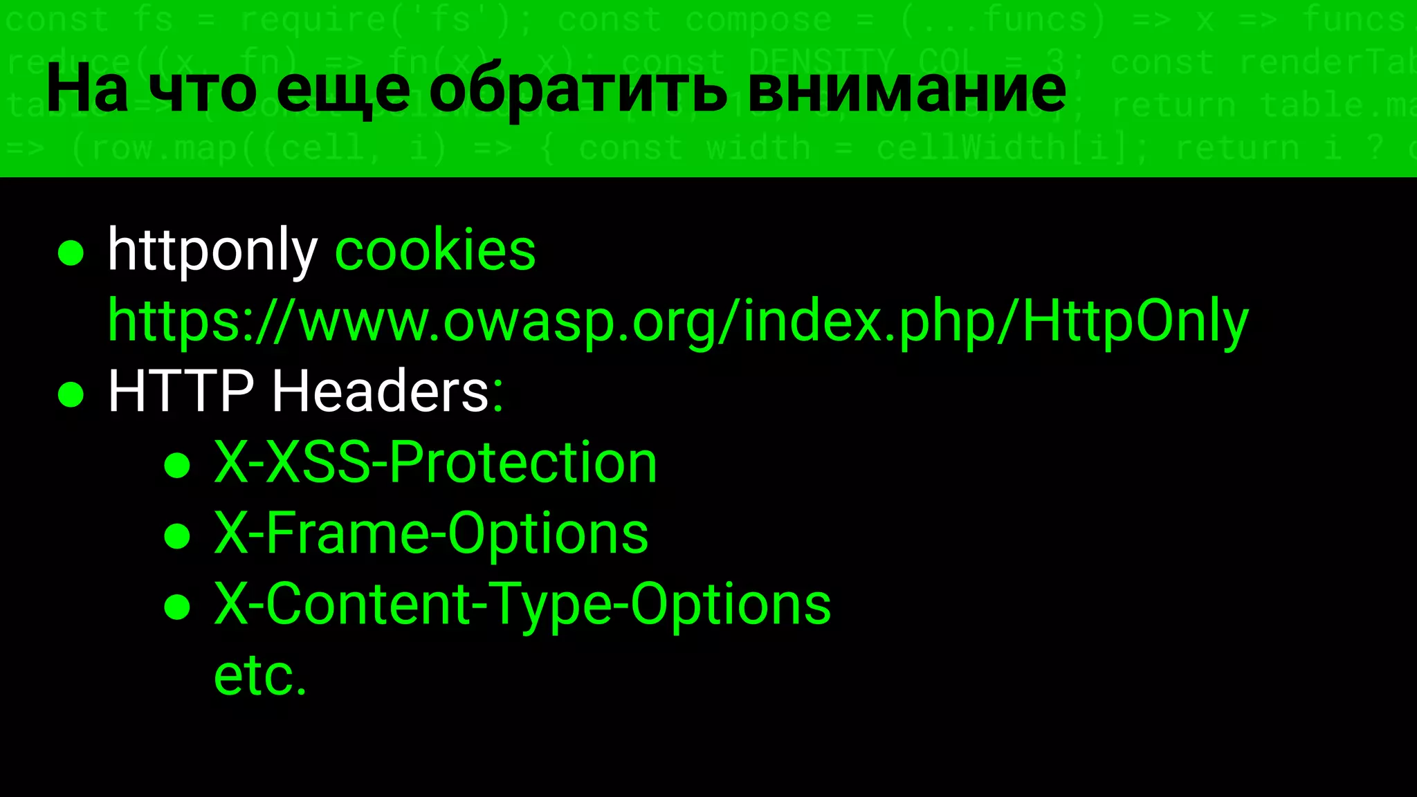 const fs = require('fs'); const compose = (...funcs) => x => funcs.
reduce((x, fn) => fn(x), x); const DENSITY_COL = 3; const renderTab
table => { const cellWidth = [18, 10, 8, 8, 18, 6]; return table.ma
=> (row.map((cell, i) => { const width = cellWidth[i]; return i ? c
На что еще обратить внимание
● httponly cookies
https://www.owasp.org/index.php/HttpOnly
● HTTP Headers:
● X-XSS-Protection
● X-Frame-Options
● X-Content-Type-Options
etc.
 