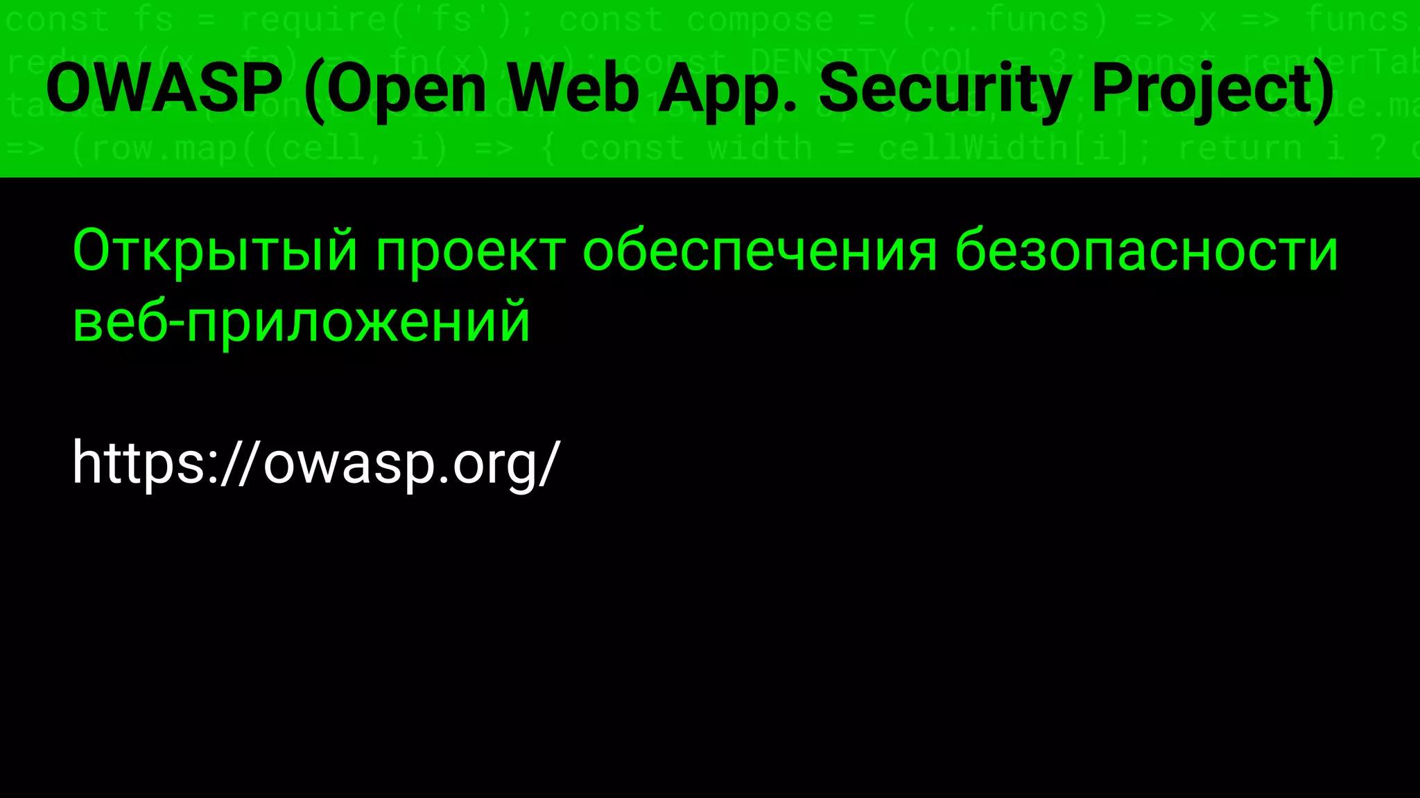 const fs = require('fs'); const compose = (...funcs) => x => funcs.
reduce((x, fn) => fn(x), x); const DENSITY_COL = 3; const renderTab
table => { const cellWidth = [18, 10, 8, 8, 18, 6]; return table.ma
=> (row.map((cell, i) => { const width = cellWidth[i]; return i ? c
OWASP (Open Web App. Security Project)
Открытый проект обеспечения безопасности
веб-приложений
https://owasp.org/
 