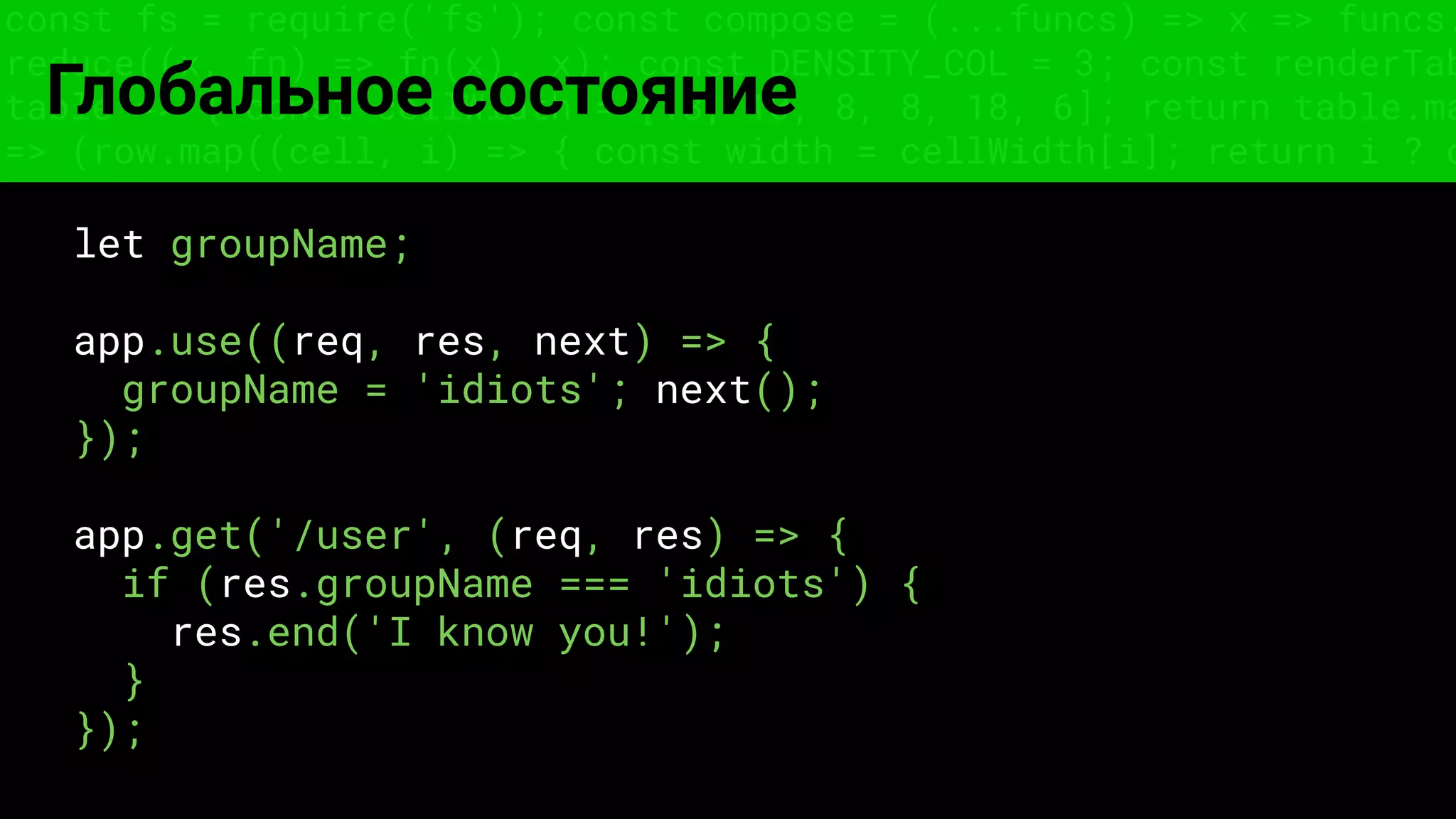 const fs = require('fs'); const compose = (...funcs) => x => funcs.
reduce((x, fn) => fn(x), x); const DENSITY_COL = 3; const renderTab
table => { const cellWidth = [18, 10, 8, 8, 18, 6]; return table.ma
=> (row.map((cell, i) => { const width = cellWidth[i]; return i ? c
Глобальное состояние
let groupName;
app.use((req, res, next) => {
groupName = 'idiots'; next();
});
app.get('/user', (req, res) => {
if (res.groupName === 'idiots') {
res.end('I know you!');
}
});
 