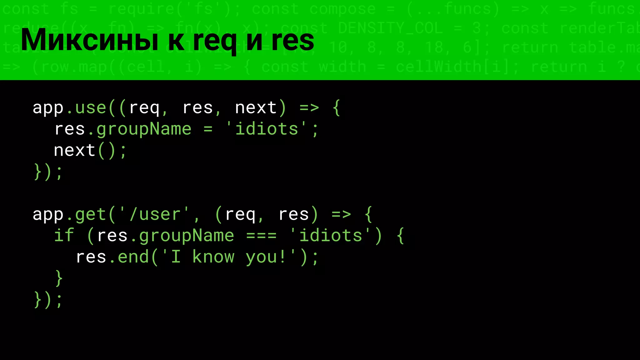 const fs = require('fs'); const compose = (...funcs) => x => funcs.
reduce((x, fn) => fn(x), x); const DENSITY_COL = 3; const renderTab
table => { const cellWidth = [18, 10, 8, 8, 18, 6]; return table.ma
=> (row.map((cell, i) => { const width = cellWidth[i]; return i ? c
Миксины к req и res
app.use((req, res, next) => {
res.groupName = 'idiots';
next();
});
app.get('/user', (req, res) => {
if (res.groupName === 'idiots') {
res.end('I know you!');
}
});
 