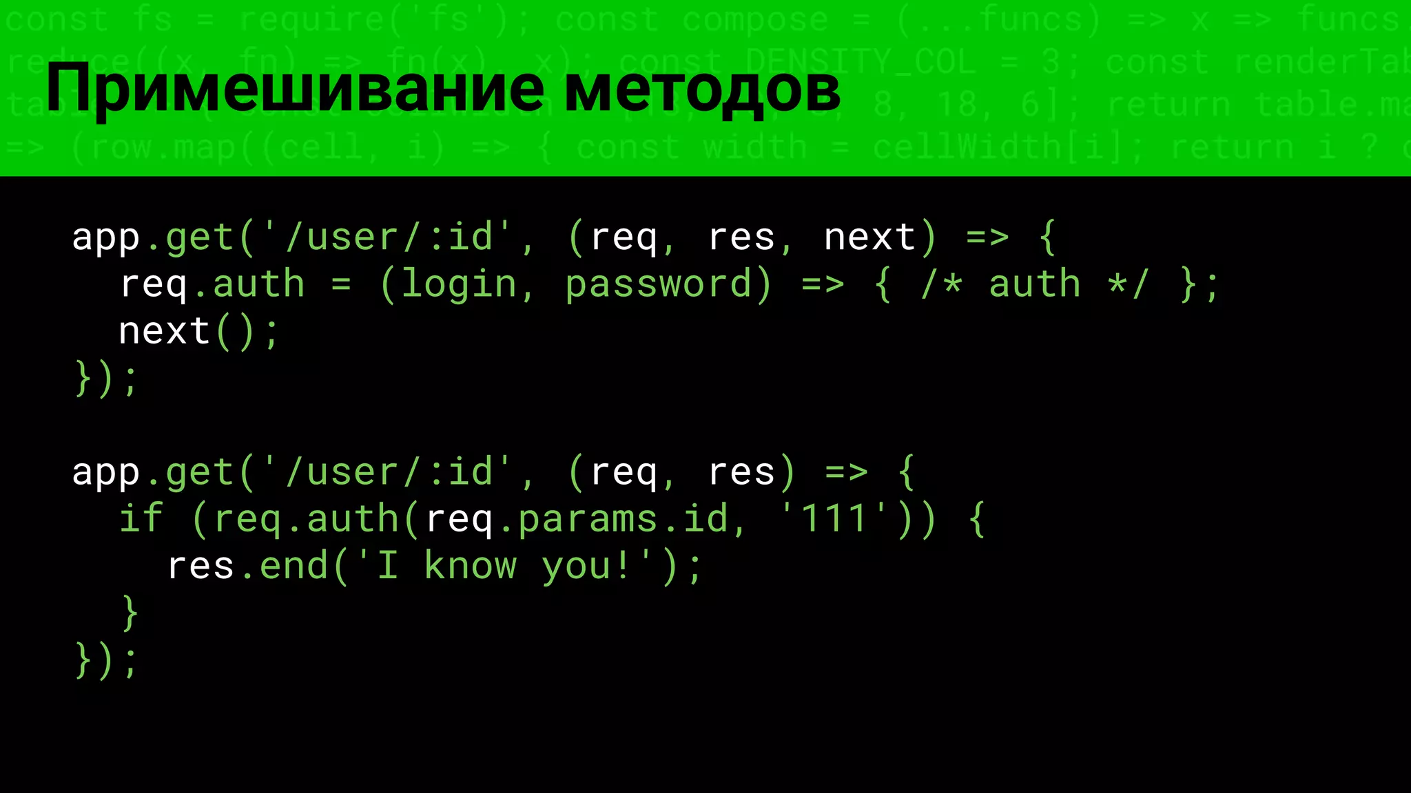 const fs = require('fs'); const compose = (...funcs) => x => funcs.
reduce((x, fn) => fn(x), x); const DENSITY_COL = 3; const renderTab
table => { const cellWidth = [18, 10, 8, 8, 18, 6]; return table.ma
=> (row.map((cell, i) => { const width = cellWidth[i]; return i ? c
Примешивание методов
app.get('/user/:id', (req, res, next) => {
req.auth = (login, password) => { /* auth */ };
next();
});
app.get('/user/:id', (req, res) => {
if (req.auth(req.params.id, '111')) {
res.end('I know you!');
}
});
 