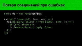 const fs = require('fs'); const compose = (...funcs) => x => funcs.
reduce((x, fn) => fn(x), x); const DENSITY_COL = 3; const renderTab
table => { const cellWidth = [18, 10, 8, 8, 18, 6]; return table.ma
=> (row.map((cell, i) => { const width = cellWidth[i]; return i ? c
Потеря соединений при ошибках
const db = new Pool(config);
app.get('/user/:id', (req, res) => {
req.db.query('SELECT * from USERS', (err, r) => {
if (err) throw err;
// Prepare data to reply client
});
});
 