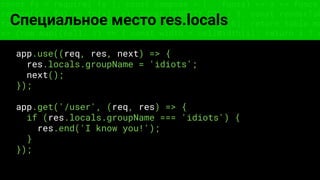 const fs = require('fs'); const compose = (...funcs) => x => funcs.
reduce((x, fn) => fn(x), x); const DENSITY_COL = 3; const renderTab
table => { const cellWidth = [18, 10, 8, 8, 18, 6]; return table.ma
=> (row.map((cell, i) => { const width = cellWidth[i]; return i ? c
Специальное место res.locals
app.use((req, res, next) => {
res.locals.groupName = 'idiots';
next();
});
app.get('/user', (req, res) => {
if (res.locals.groupName === 'idiots') {
res.end('I know you!');
}
});
 