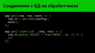 const fs = require('fs'); const compose = (...funcs) => x => funcs.
reduce((x, fn) => fn(x), x); const DENSITY_COL = 3; const renderTab
table => { const cellWidth = [18, 10, 8, 8, 18, 6]; return table.ma
=> (row.map((cell, i) => { const width = cellWidth[i]; return i ? c
Соединение с БД на обработчиках
app.get((req, res, next) => {
req.db = new Pool(config);
next();
});
app.get('/user/:id', (req, res) => {
req.db.query('SELECT * from USERS', (e, r) => {
});
});
 
