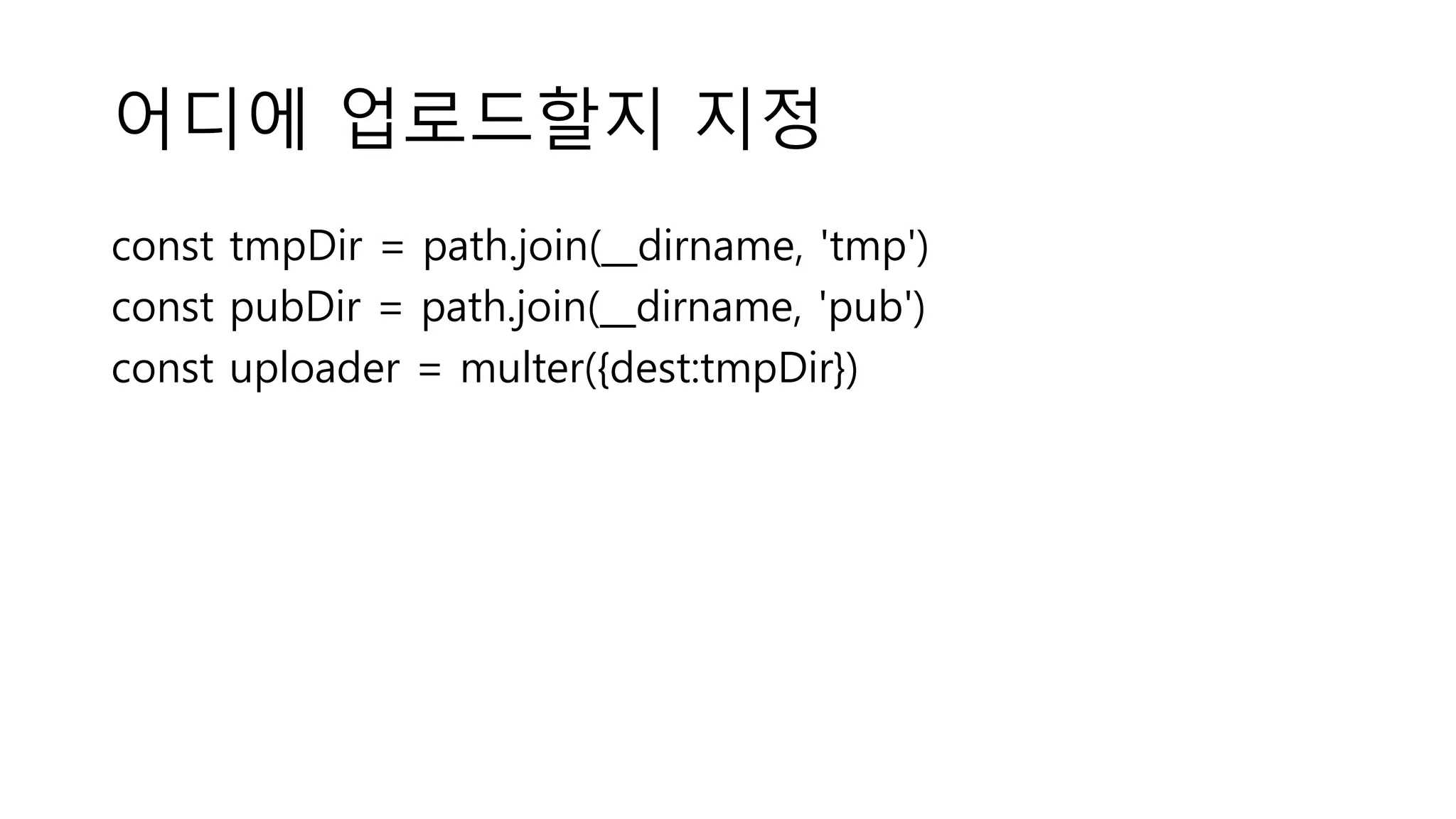어디에 업로드할지 지정 const tmpDir = path.join(__dirname, 'tmp') const pubDir = path.join(__dirname, 'pub') const uploader = multer({dest:tmpDir}) 