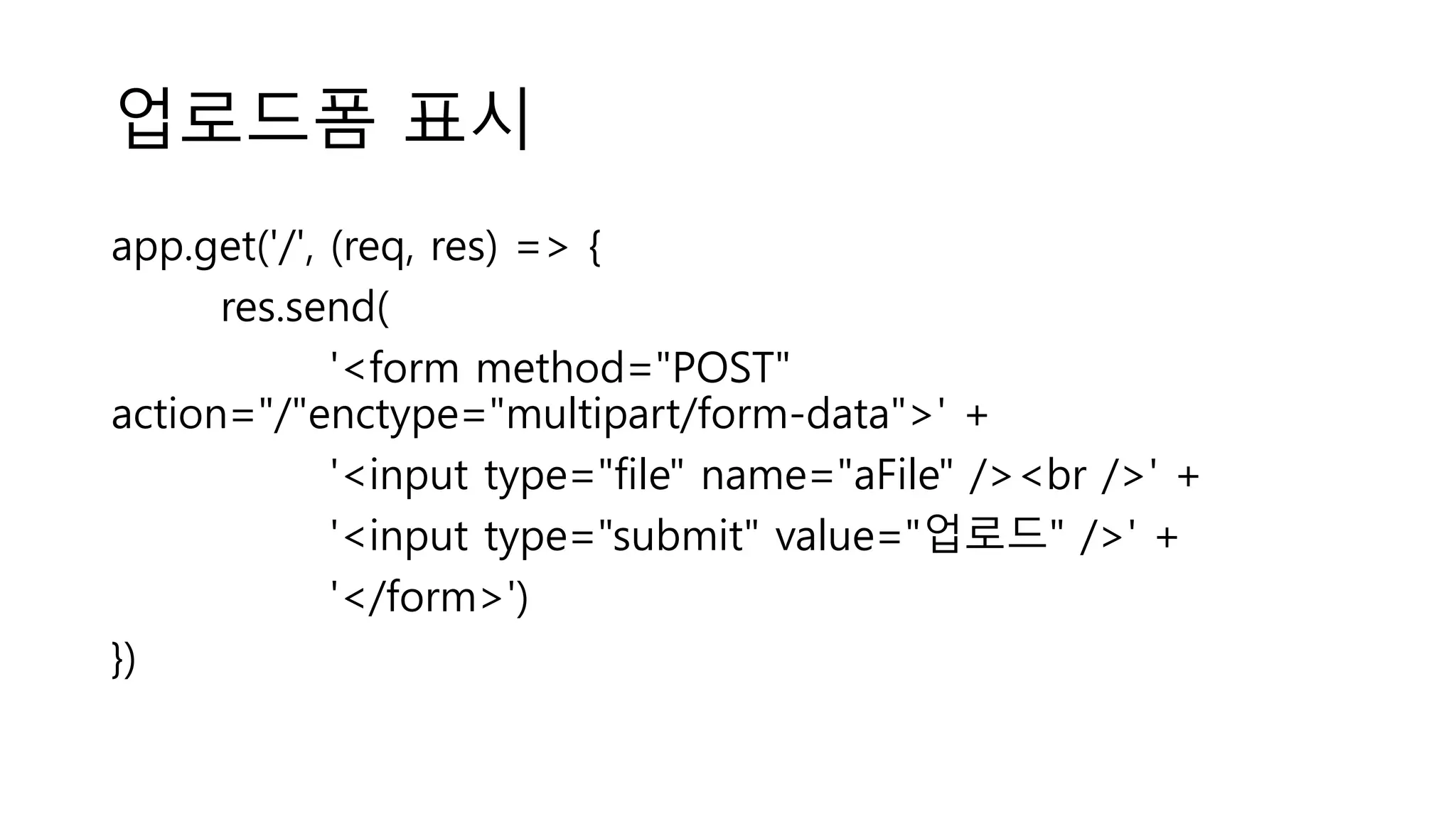 업로드폼 표시 app.get('/', (req, res) => { res.send( '<form method="POST" action="/"enctype="multipart/form-data">' + '<input type="file" name="aFile" /><br />' + '<input type="submit" value="업로드" />' + '</form>') }) 