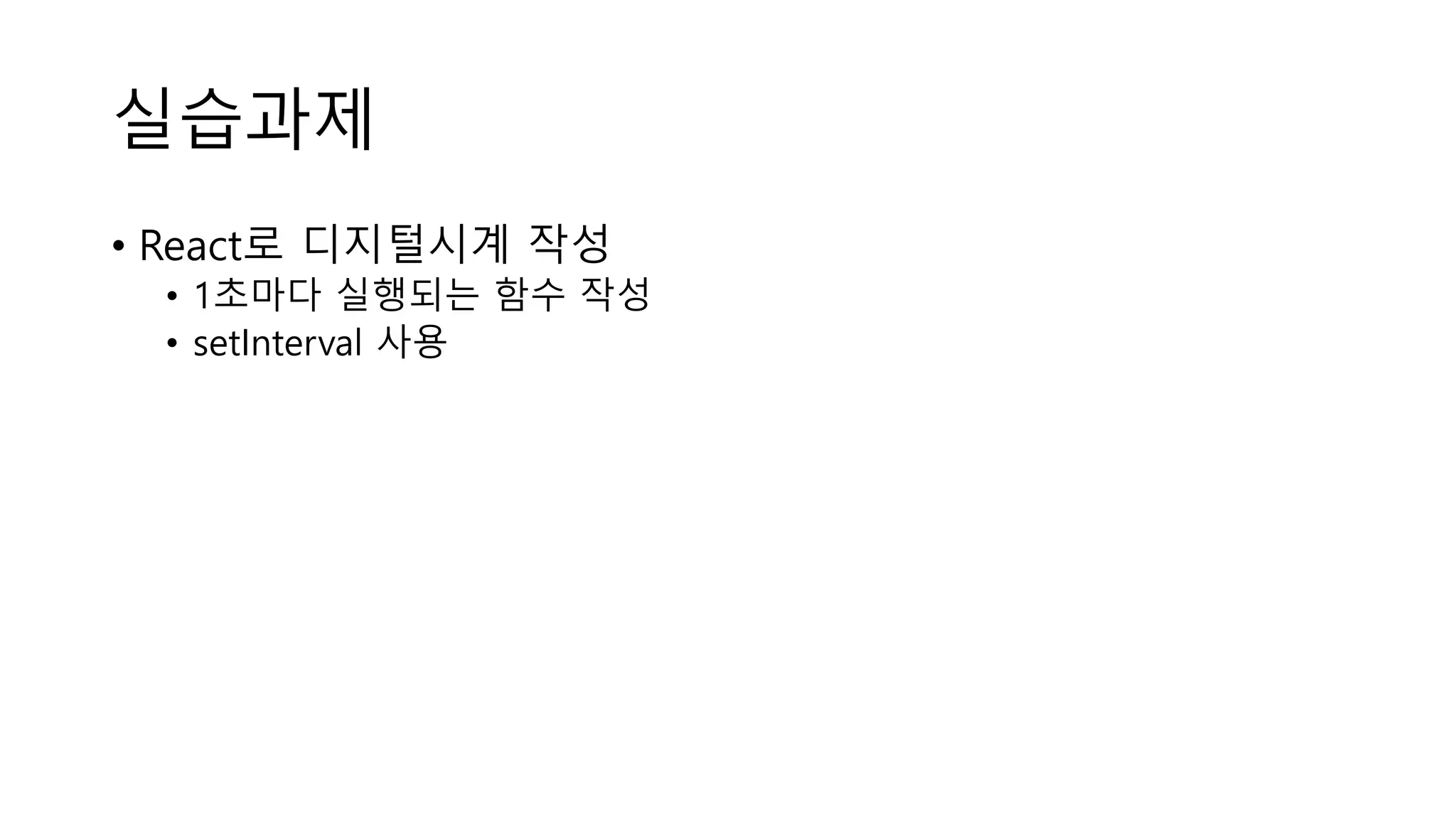 실습과제 • React로 디지털시계 작성 • 1초마다 실행되는 함수 작성 • setInterval 사용 