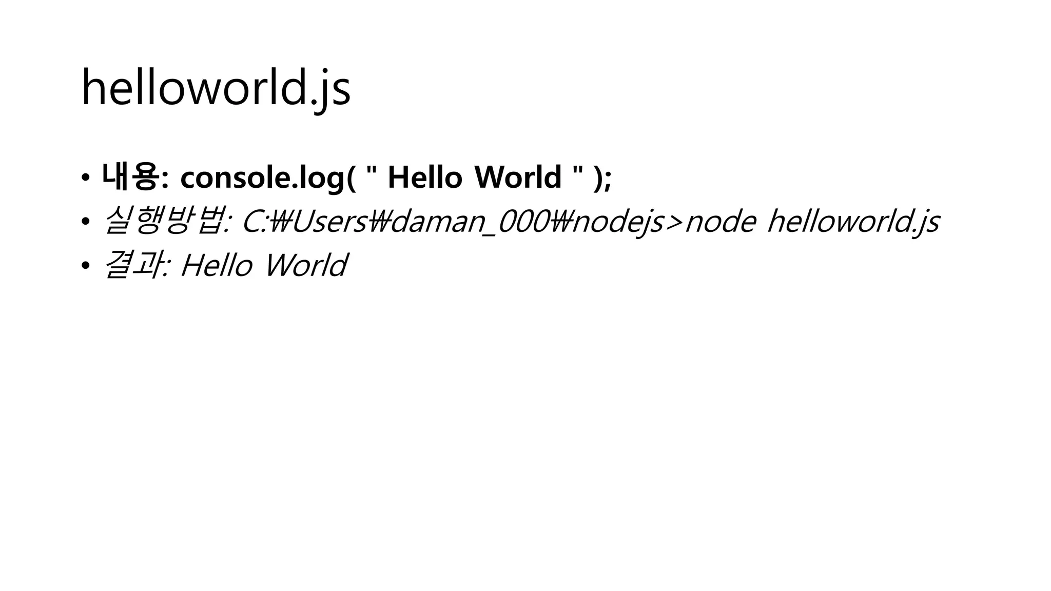 helloworld.js • 내용: console.log(＂Hello World＂); • 실행방법: C:Usersdaman_000nodejs>node helloworld.js • 결과: Hello World 