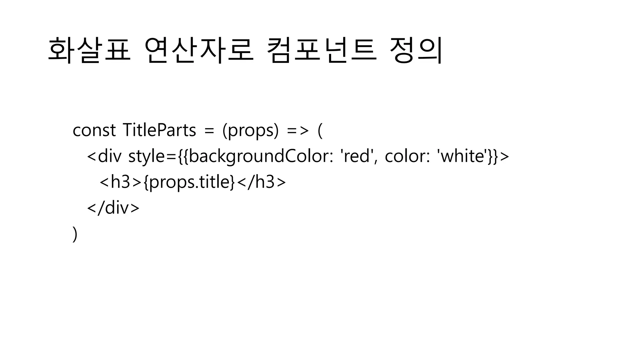 화살표 연산자로 컴포넌트 정의 const TitleParts = (props) => ( <div style={{backgroundColor: 'red', color: 'white'}}> <h3>{props.title}</h3> </div> ) 
