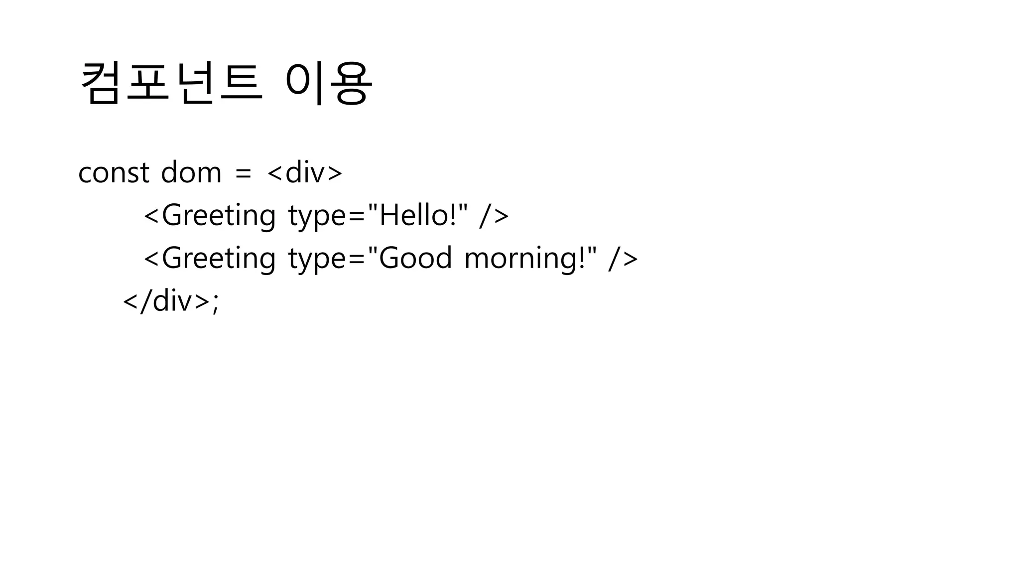 컴포넌트 이용 const dom = <div> <Greeting type="Hello!" /> <Greeting type="Good morning!" /> </div>; 