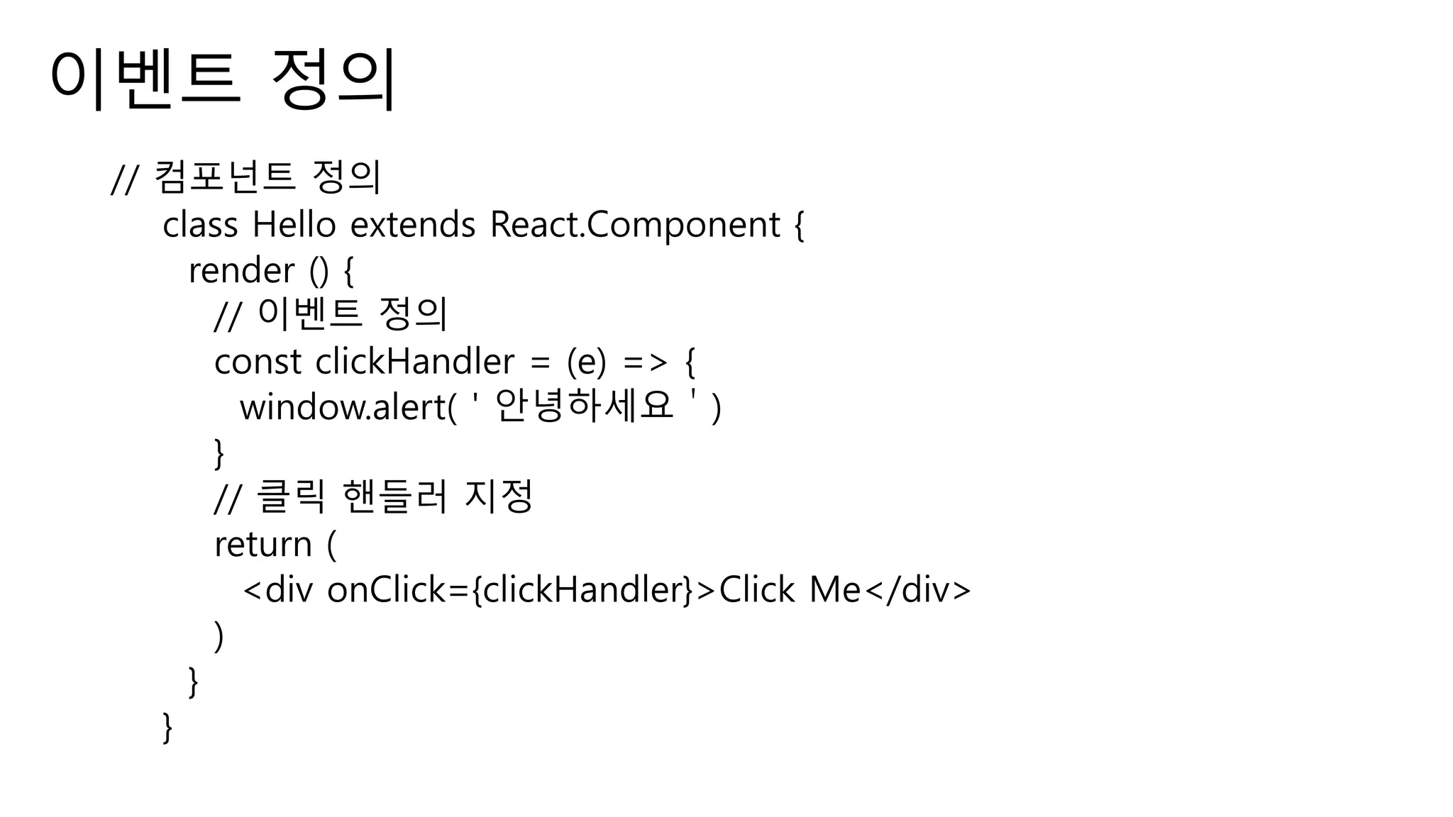 이벤트 정의 // 컴포넌트 정의 class Hello extends React.Component { render () { // 이벤트 정의 const clickHandler = (e) => { window.alert(＇안녕하세요＇) } // 클릭 핸들러 지정 return ( <div onClick={clickHandler}>Click Me</div> ) } } 