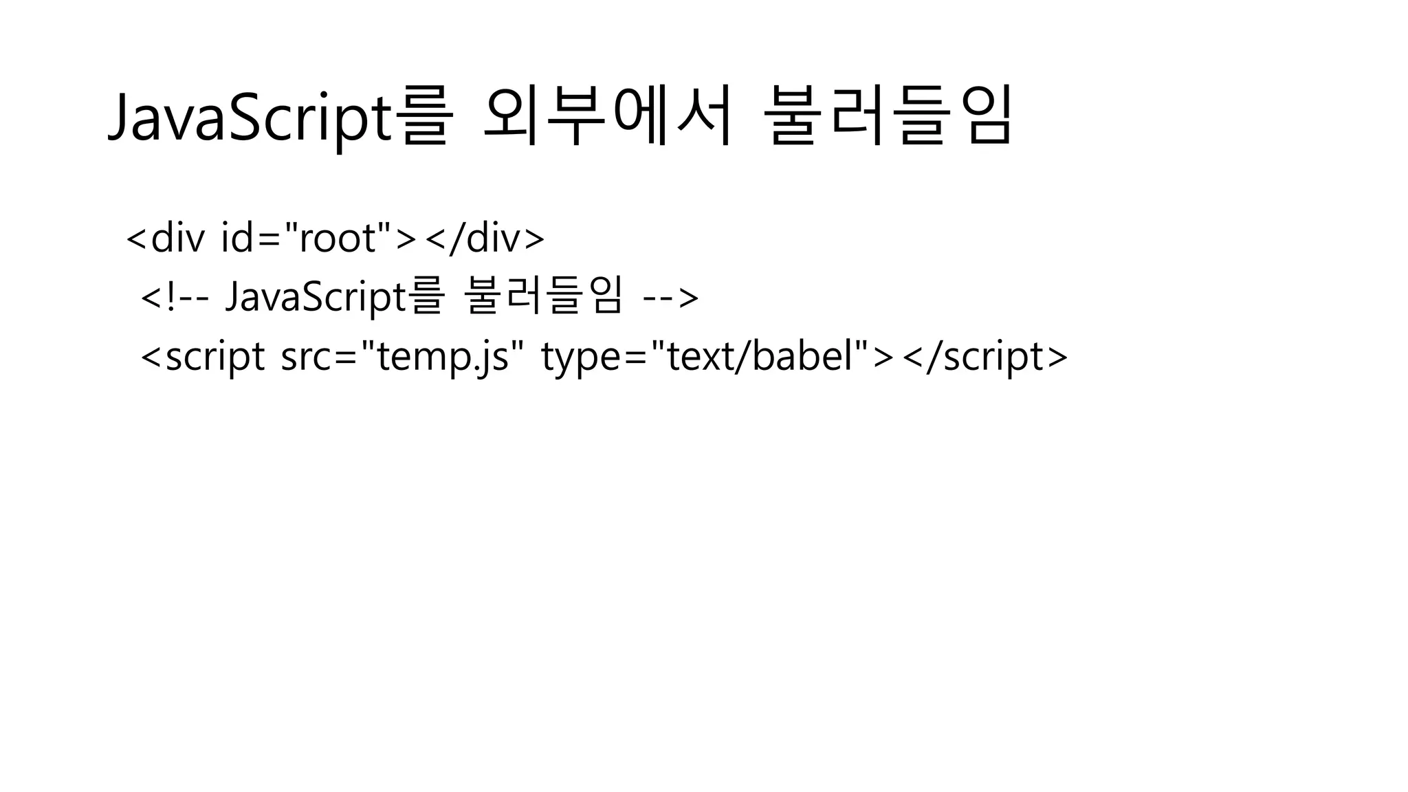 JavaScript를 외부에서 불러들임 <div id="root"></div> <!-- JavaScript를 불러들임 --> <script src="temp.js" type="text/babel"></script> 