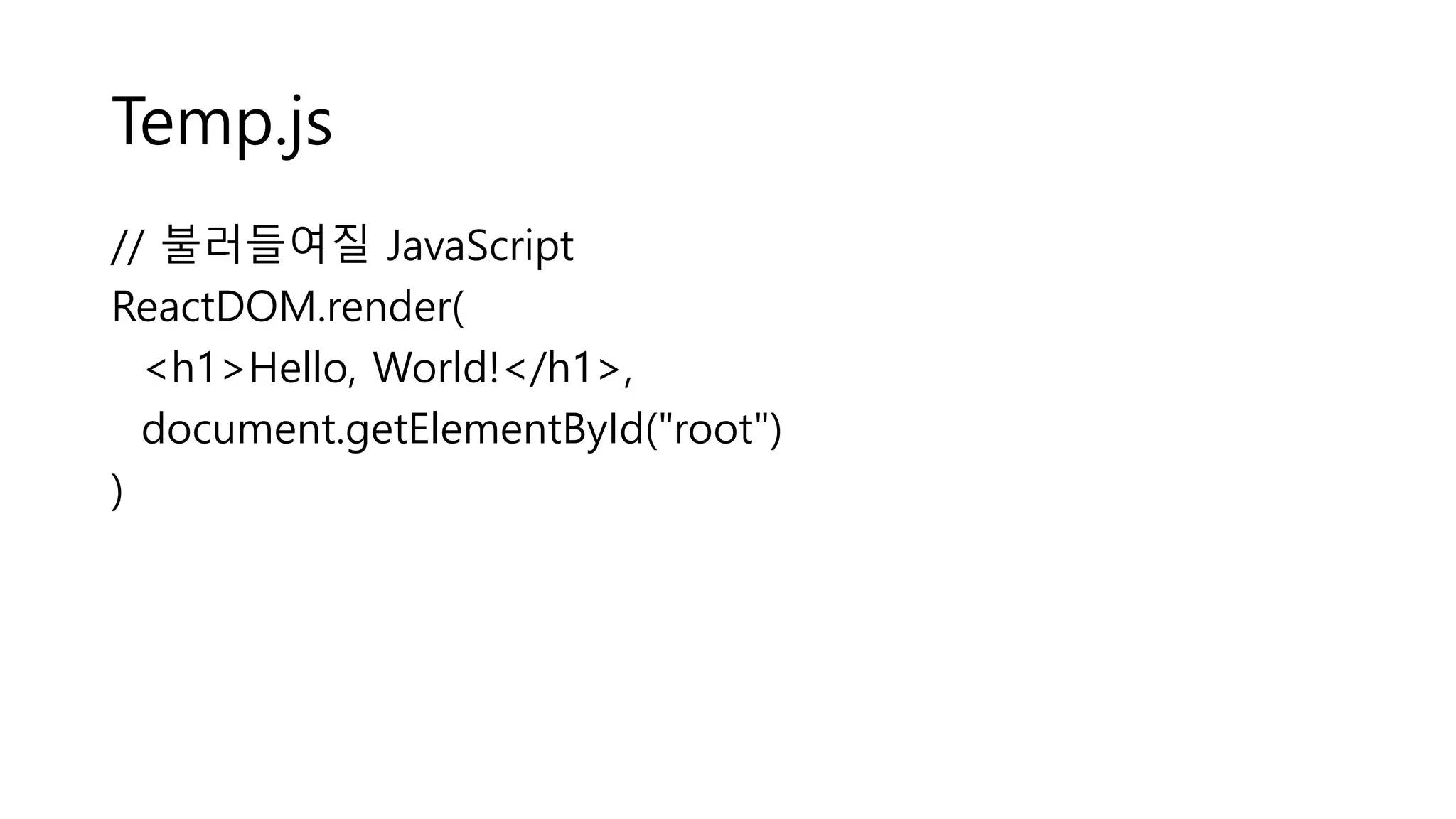 Temp.js // 불러들여질 JavaScript ReactDOM.render( <h1>Hello, World!</h1>, document.getElementById("root") ) 